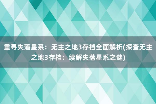 重寻失落星系：无主之地3存档全面解析(探查无主之地3存档：续解失落星系之谜)