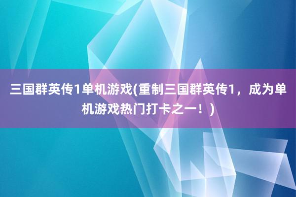 三国群英传1单机游戏(重制三国群英传1，成为单机游戏热门打卡之一！)